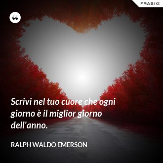 Scrivi nel tuo cuore che ogni giorno è il miglior giorno dell'anno. - Ralph Waldo Emerson