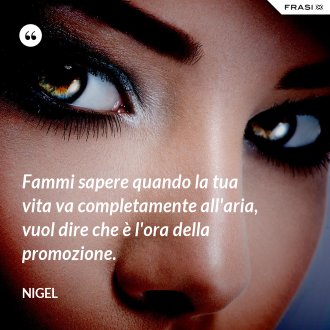 Fammi sapere quando la tua vita va completamente all'aria, vuol dire che è l'ora della promozione. - Nigel