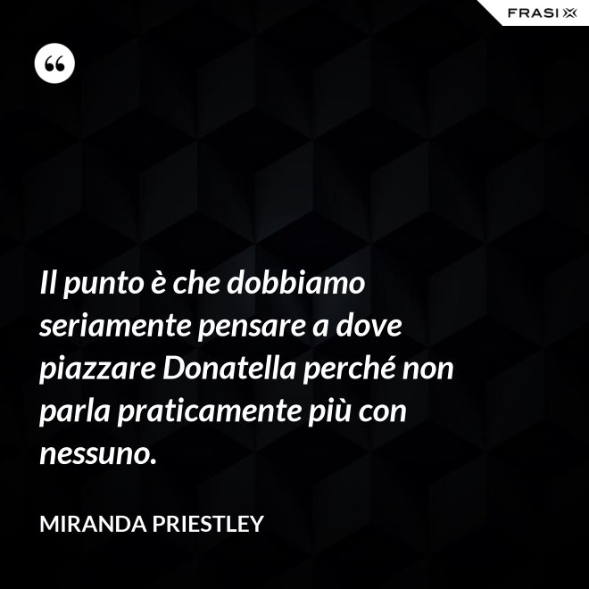 Il punto è che dobbiamo seriamente pensare a dove piazzare Donatella perché non parla praticamente più con nessuno. - Miranda Priestley