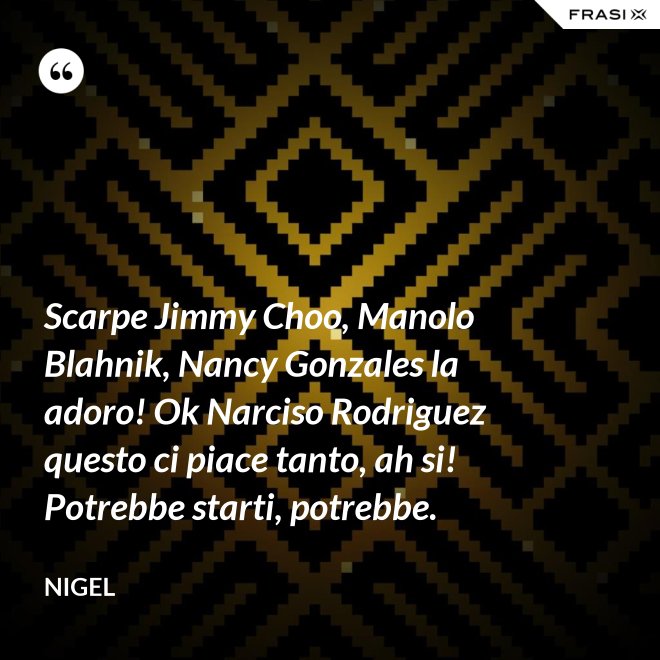 Scarpe Jimmy Choo, Manolo Blahnik, Nancy Gonzales la adoro! Ok Narciso Rodriguez questo ci piace tanto, ah si! Potrebbe starti, potrebbe. - Nigel
