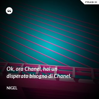 Ok, ora Chanel, hai un disperato bisogno di Chanel. - Nigel