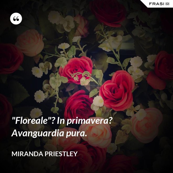 "Floreale"? In primavera? Avanguardia pura. - Miranda Priestley