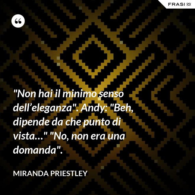 "Non hai il minimo senso dell’eleganza". Andy: "Beh, dipende da che punto di vista…" "No, non era una domanda". - Miranda Priestley