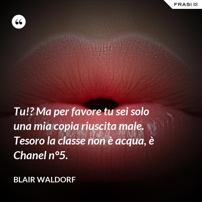 Tu!? Ma per favore tu sei solo una mia copia riuscita male. Tesoro la classe non è acqua, è Chanel n°5. - Blair Waldorf