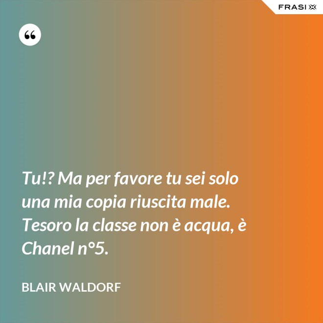 Tu!? Ma per favore tu sei solo una mia copia riuscita male. Tesoro la classe non è acqua, è Chanel n°5. - Blair Waldorf