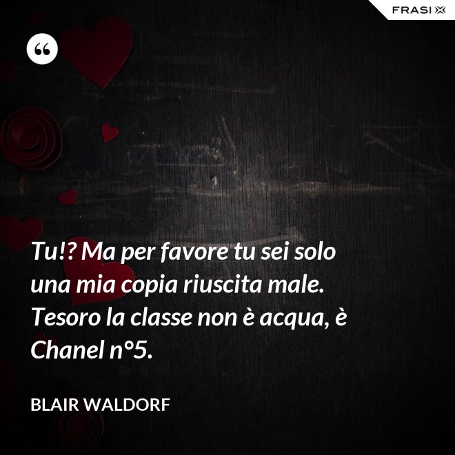 Tu!? Ma per favore tu sei solo una mia copia riuscita male. Tesoro la classe non è acqua, è Chanel n°5. - Blair Waldorf