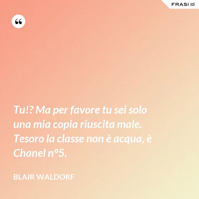 Tu!? Ma per favore tu sei solo una mia copia riuscita male. Tesoro la classe non è acqua, è Chanel n°5. - Blair Waldorf