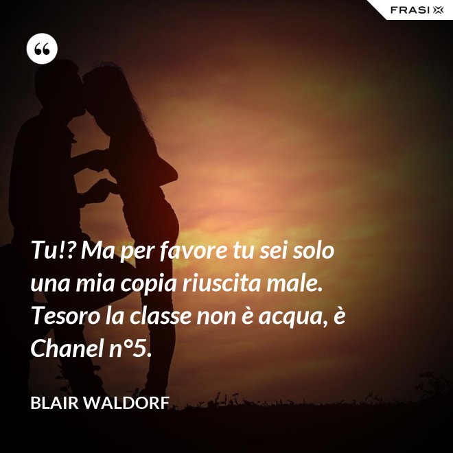 Tu!? Ma per favore tu sei solo una mia copia riuscita male. Tesoro la classe non è acqua, è Chanel n°5. - Blair Waldorf