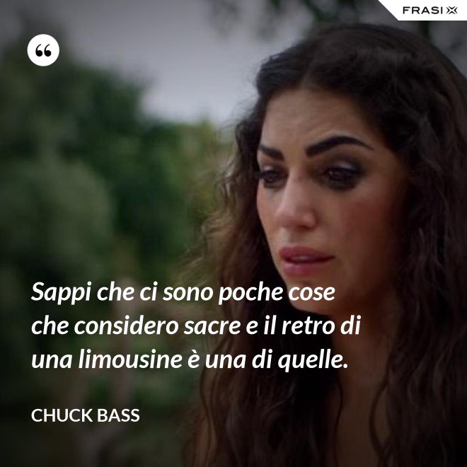 Sappi che ci sono poche cose che considero sacre e il retro di una limousine è una di quelle. - Chuck Bass