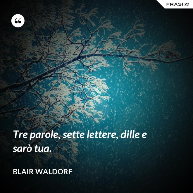 Tre parole, sette lettere, dille e sarò tua. - Blair Waldorf