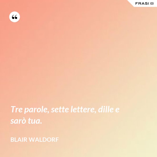 Tre parole, sette lettere, dille e sarò tua. - Blair Waldorf