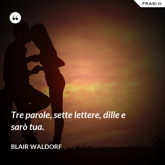 Tre parole, sette lettere, dille e sarò tua. - Blair Waldorf