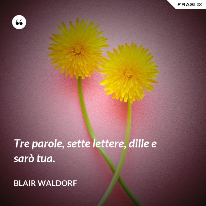 Tre parole, sette lettere, dille e sarò tua. - Blair Waldorf