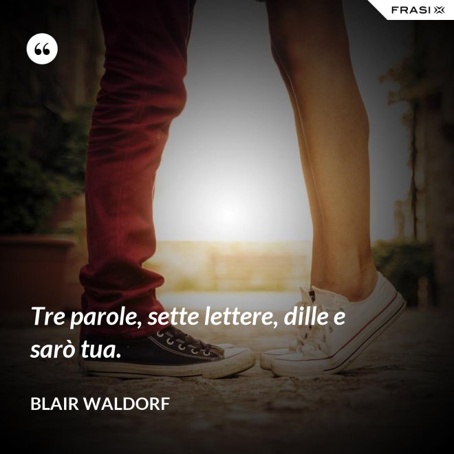 Tre parole, sette lettere, dille e sarò tua. - Blair Waldorf