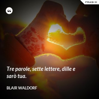 Tre parole, sette lettere, dille e sarò tua. - Blair Waldorf
