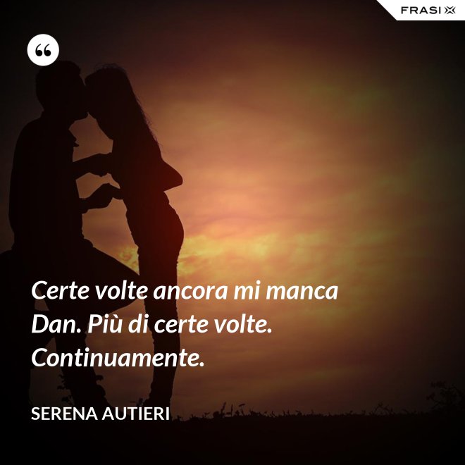 Certe volte ancora mi manca Dan. Più di certe volte. Continuamente. - Serena Autieri