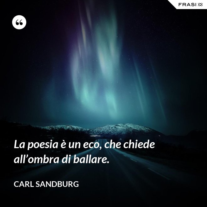 La poesia è un eco, che chiede all’ombra di ballare. - Carl Sandburg