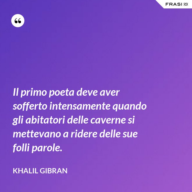Il primo poeta deve aver sofferto intensamente quando gli abitatori delle caverne si mettevano a ridere delle sue folli parole. - Khalil Gibran