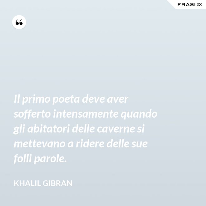 Il primo poeta deve aver sofferto intensamente quando gli abitatori delle caverne si mettevano a ridere delle sue folli parole. - Khalil Gibran
