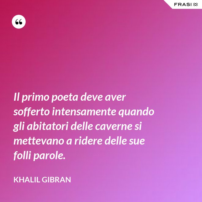 Il primo poeta deve aver sofferto intensamente quando gli abitatori delle caverne si mettevano a ridere delle sue folli parole. - Khalil Gibran
