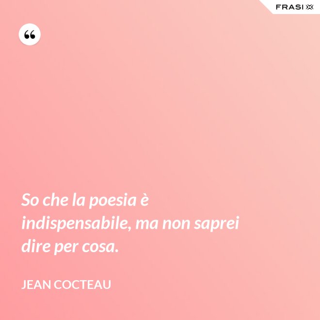 So che la poesia è indispensabile, ma non saprei dire per cosa. - Jean Cocteau