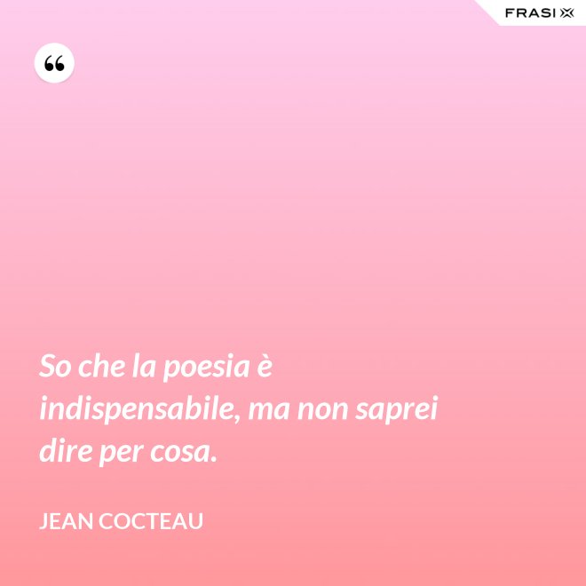 So che la poesia è indispensabile, ma non saprei dire per cosa. - Jean Cocteau