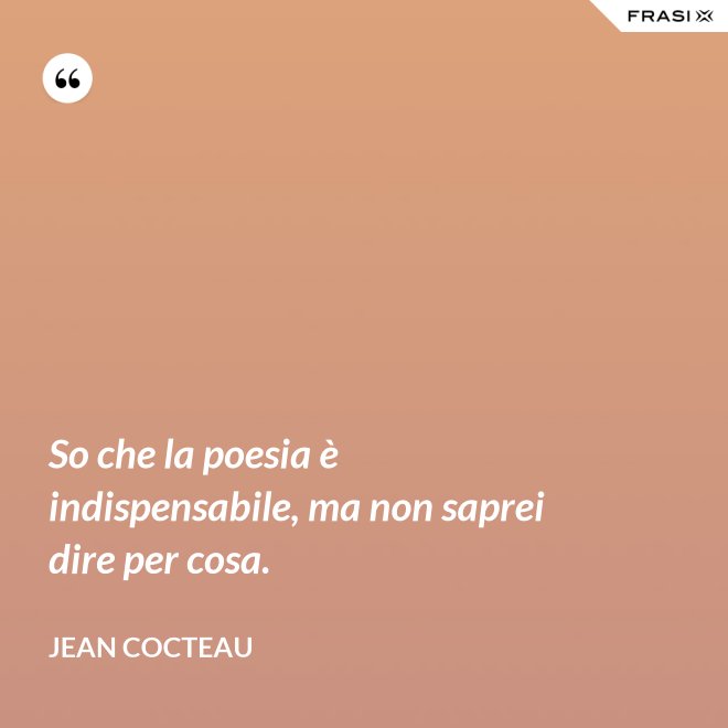 So che la poesia è indispensabile, ma non saprei dire per cosa. - Jean Cocteau