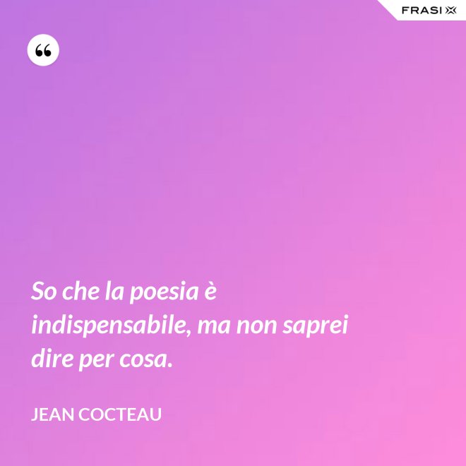 So che la poesia è indispensabile, ma non saprei dire per cosa. - Jean Cocteau
