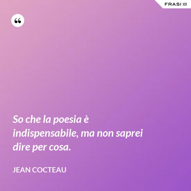 So che la poesia è indispensabile, ma non saprei dire per cosa. - Jean Cocteau
