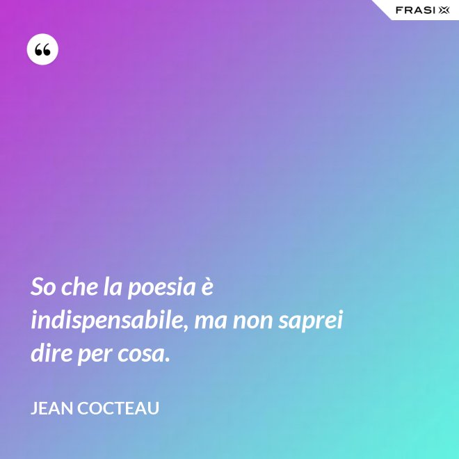 So che la poesia è indispensabile, ma non saprei dire per cosa. - Jean Cocteau