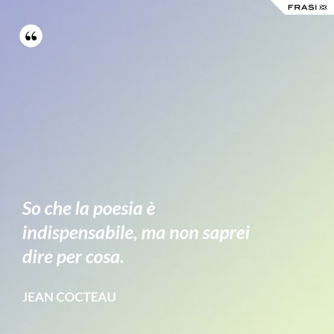 So che la poesia è indispensabile, ma non saprei dire per cosa. - Jean Cocteau