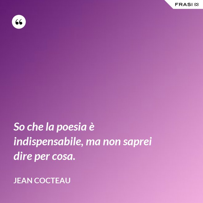 So che la poesia è indispensabile, ma non saprei dire per cosa. - Jean Cocteau