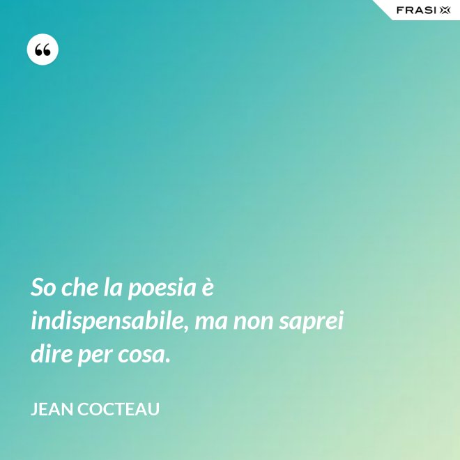 So che la poesia è indispensabile, ma non saprei dire per cosa. - Jean Cocteau