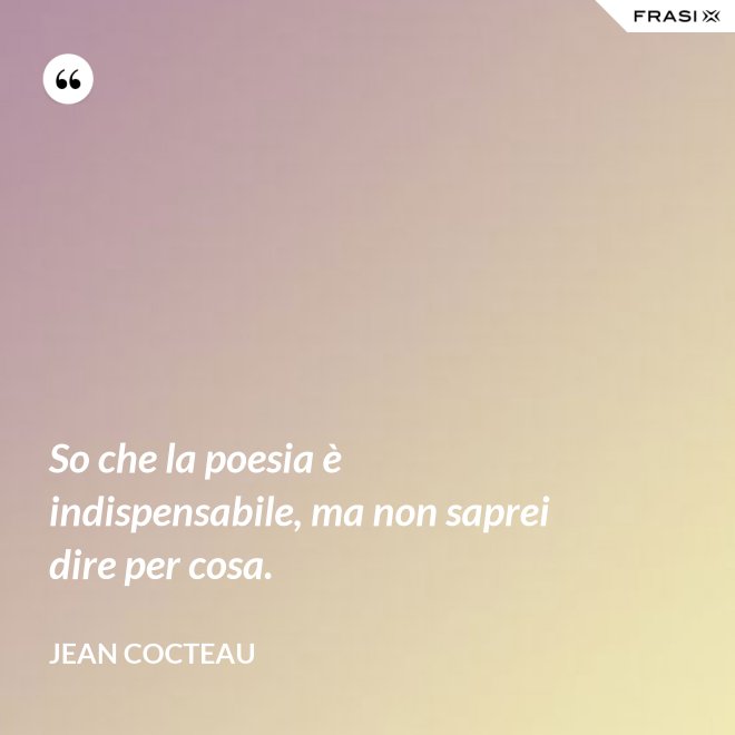 So che la poesia è indispensabile, ma non saprei dire per cosa. - Jean Cocteau