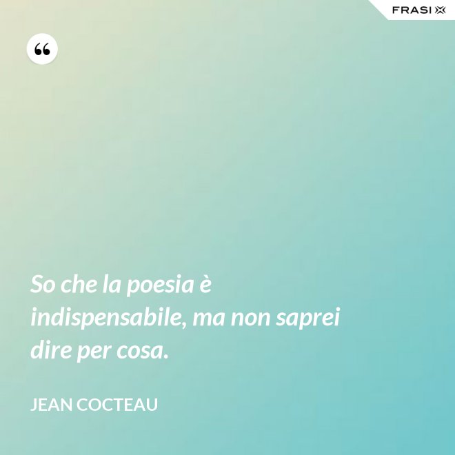 So che la poesia è indispensabile, ma non saprei dire per cosa. - Jean Cocteau