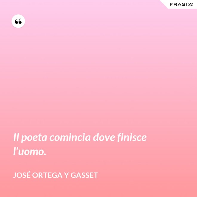 Il poeta comincia dove finisce l’uomo. - José Ortega y Gasset