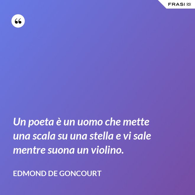 Un poeta è un uomo che mette una scala su una stella e vi sale mentre suona un violino. - Edmond de Goncourt