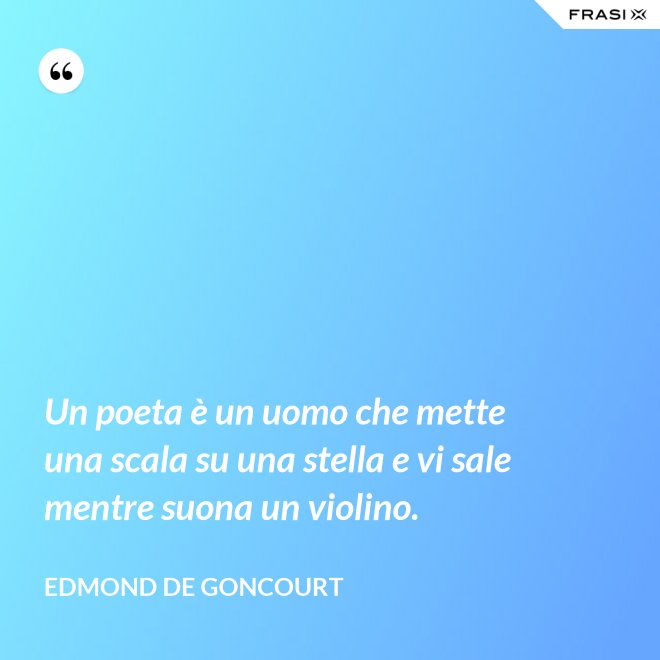 Un poeta è un uomo che mette una scala su una stella e vi sale mentre suona un violino. - Edmond de Goncourt