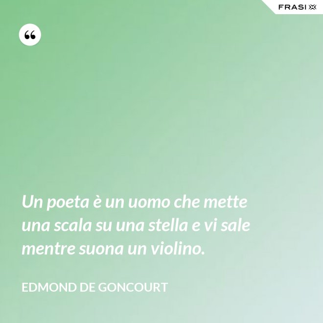 Un poeta è un uomo che mette una scala su una stella e vi sale mentre suona un violino. - Edmond de Goncourt