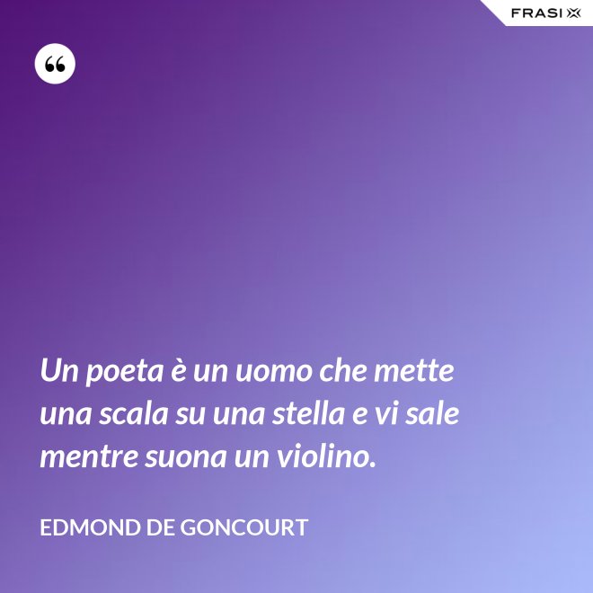 Un poeta è un uomo che mette una scala su una stella e vi sale mentre suona un violino. - Edmond de Goncourt