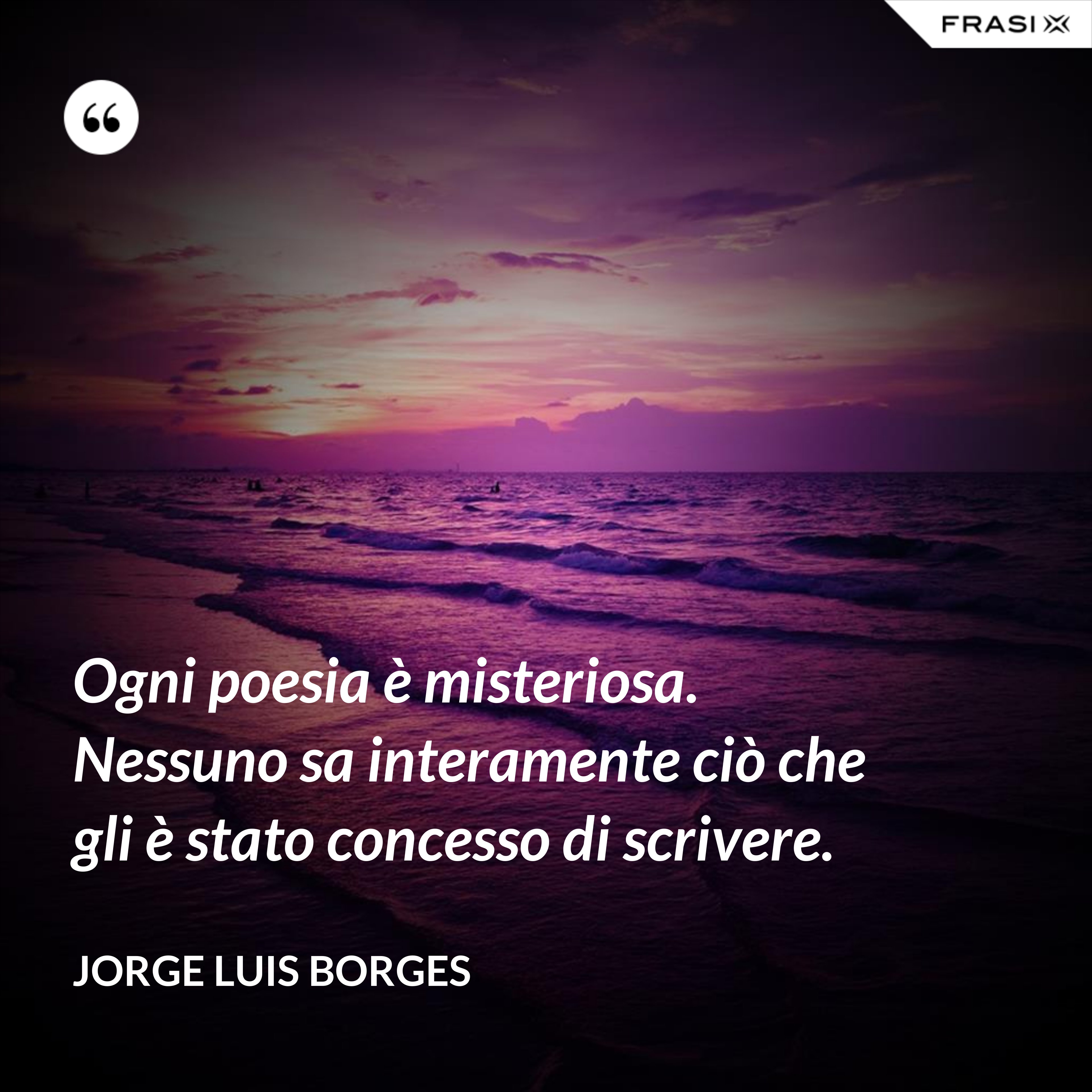 Ogni poesia è misteriosa. Nessuno sa interamente ciò che gli è stato concesso di scrivere. - Jorge Luis Borges
