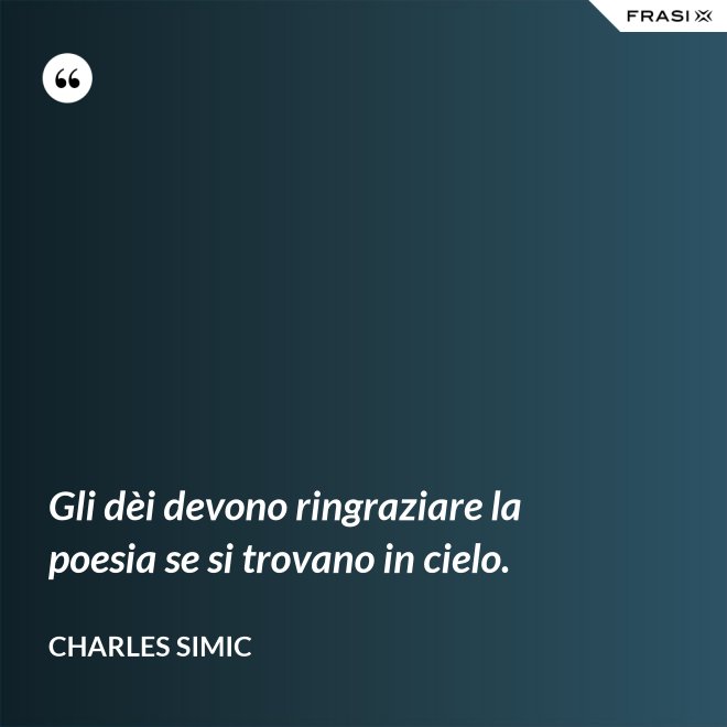 Gli dèi devono ringraziare la poesia se si trovano in cielo. - Charles Simic