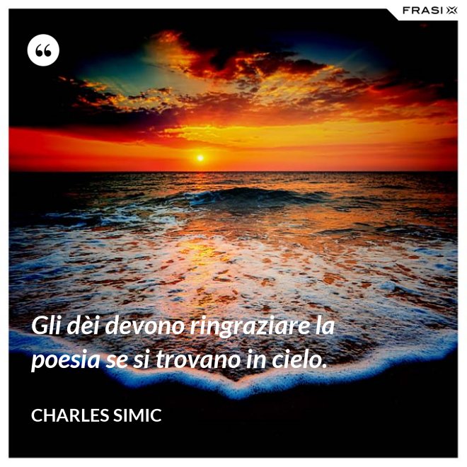 Gli dèi devono ringraziare la poesia se si trovano in cielo. - Charles Simic