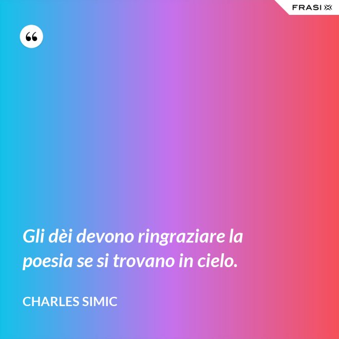 Gli dèi devono ringraziare la poesia se si trovano in cielo. - Charles Simic