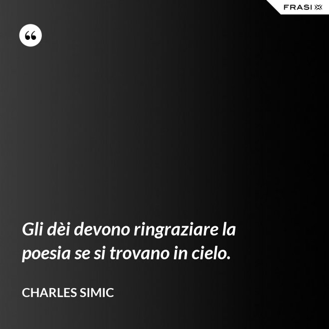 Gli dèi devono ringraziare la poesia se si trovano in cielo. - Charles Simic