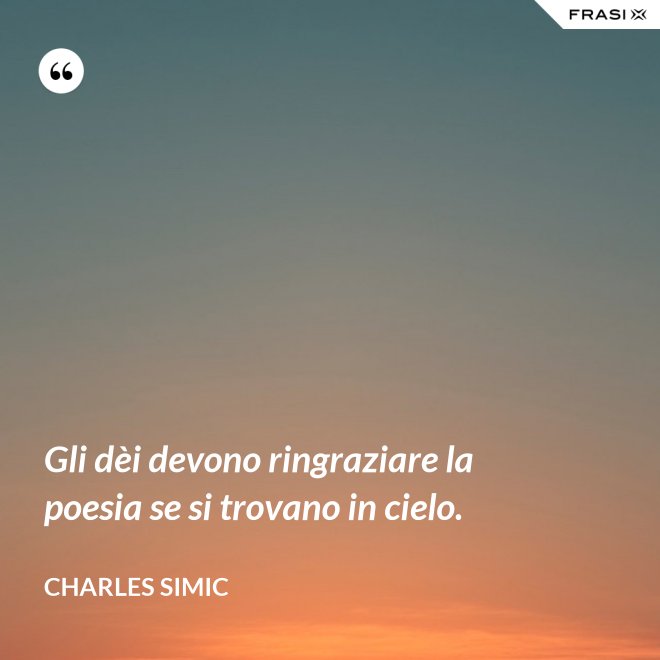 Gli dèi devono ringraziare la poesia se si trovano in cielo. - Charles Simic