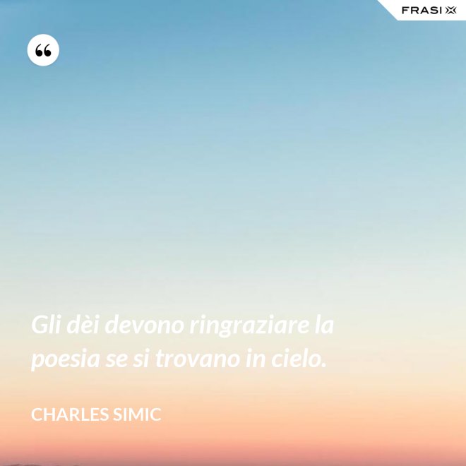 Gli dèi devono ringraziare la poesia se si trovano in cielo. - Charles Simic