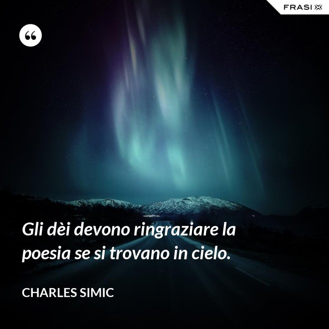 Gli dèi devono ringraziare la poesia se si trovano in cielo. - Charles Simic