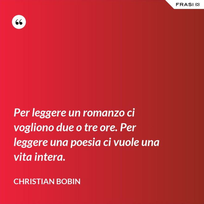 Per leggere un romanzo ci vogliono due o tre ore. Per leggere una poesia ci vuole una vita intera. - Christian Bobin