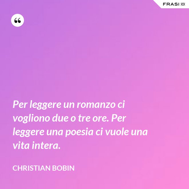 Per leggere un romanzo ci vogliono due o tre ore. Per leggere una poesia ci vuole una vita intera. - Christian Bobin